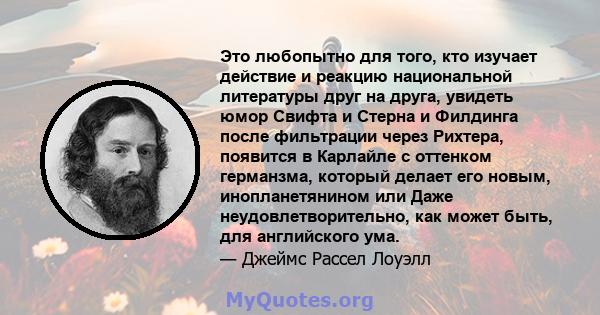 Это любопытно для того, кто изучает действие и реакцию национальной литературы друг на друга, увидеть юмор Свифта и Стерна и Филдинга после фильтрации через Рихтера, появится в Карлайле с оттенком германзма, который