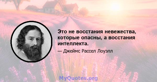 Это не восстания невежества, которые опасны, а восстания интеллекта.