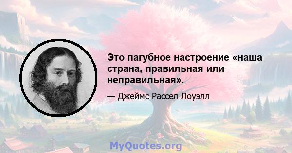 Это пагубное настроение «наша страна, правильная или неправильная».