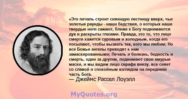 «Это печаль строит сияющую лестницу вверх, чьи золотые раунды - наши бедствия, о которых наши твердые ноги сажают, ближе к Богу поднимаются дух и раскрыты глазами. Правда, это то, что лицо смерти кажется суровым и