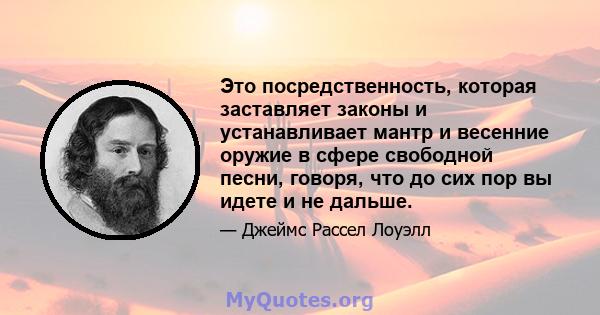 Это посредственность, которая заставляет законы и устанавливает мантр и весенние оружие в сфере свободной песни, говоря, что до сих пор вы идете и не дальше.