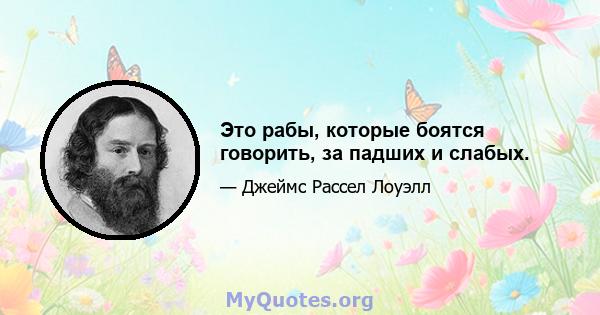 Это рабы, которые боятся говорить, за падших и слабых.