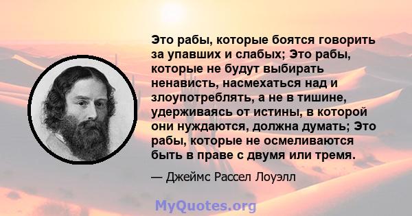 Это рабы, которые боятся говорить за упавших и слабых; Это рабы, которые не будут выбирать ненависть, насмехаться над и злоупотреблять, а не в тишине, удерживаясь от истины, в которой они нуждаются, должна думать; Это