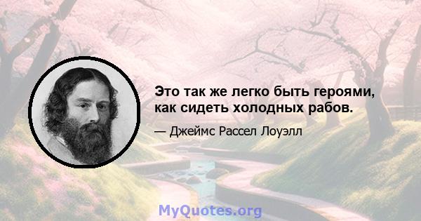 Это так же легко быть героями, как сидеть холодных рабов.