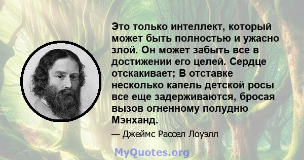 Это только интеллект, который может быть полностью и ужасно злой. Он может забыть все в достижении его целей. Сердце отскакивает; В отставке несколько капель детской росы все еще задерживаются, бросая вызов огненному