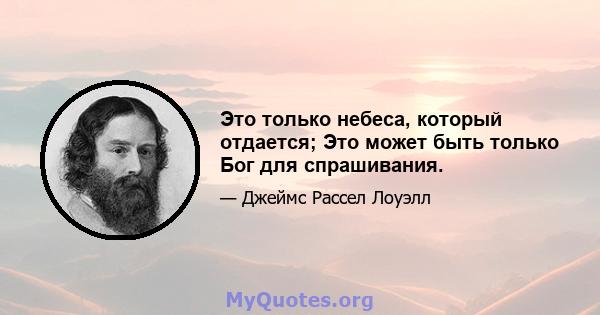 Это только небеса, который отдается; Это может быть только Бог для спрашивания.