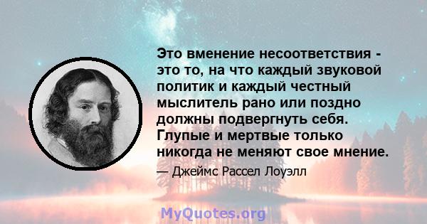 Это вменение несоответствия - это то, на что каждый звуковой политик и каждый честный мыслитель рано или поздно должны подвергнуть себя. Глупые и мертвые только никогда не меняют свое мнение.