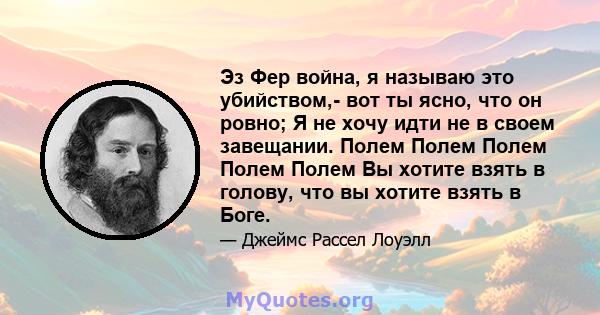 Эз Фер война, я называю это убийством,- вот ты ясно, что он ровно; Я не хочу идти не в своем завещании. Полем Полем Полем Полем Полем Вы хотите взять в голову, что вы хотите взять в Боге.