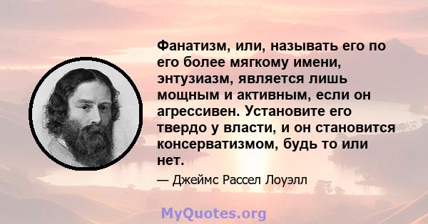 Фанатизм, или, называть его по его более мягкому имени, энтузиазм, является лишь мощным и активным, если он агрессивен. Установите его твердо у власти, и он становится консерватизмом, будь то или нет.