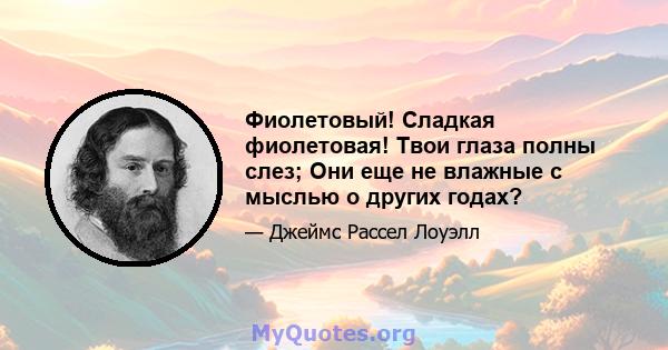 Фиолетовый! Сладкая фиолетовая! Твои глаза полны слез; Они еще не влажные с мыслью о других годах?