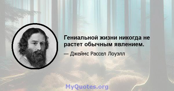 Гениальной жизни никогда не растет обычным явлением.