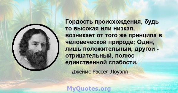 Гордость происхождения, будь то высокая или низкая, возникает от того же принципа в человеческой природе; Один, лишь положительный, другой - отрицательный, полюс единственной слабости.