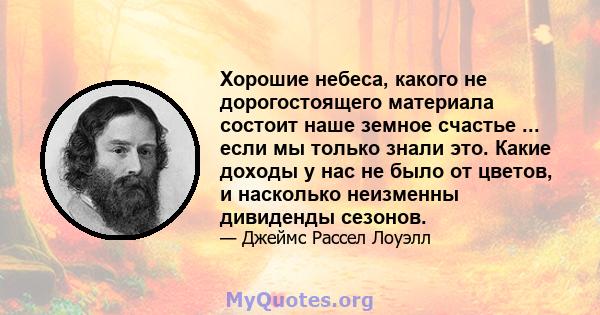 Хорошие небеса, какого не дорогостоящего материала состоит наше земное счастье ... если мы только знали это. Какие доходы у нас не было от цветов, и насколько неизменны дивиденды сезонов.