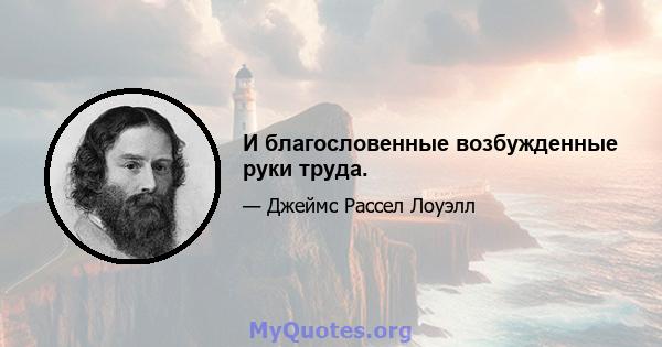 И благословенные возбужденные руки труда.