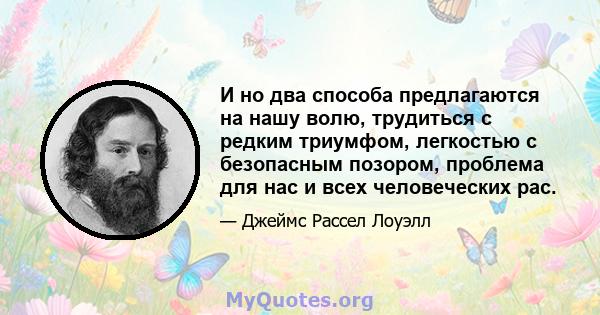 И но два способа предлагаются на нашу волю, трудиться с редким триумфом, легкостью с безопасным позором, проблема для нас и всех человеческих рас.