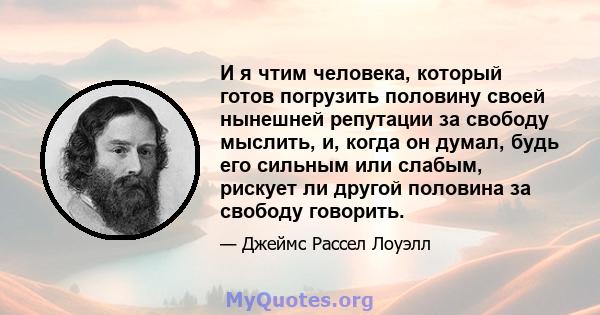 И я чтим человека, который готов погрузить половину своей нынешней репутации за свободу мыслить, и, когда он думал, будь его сильным или слабым, рискует ли другой половина за свободу говорить.