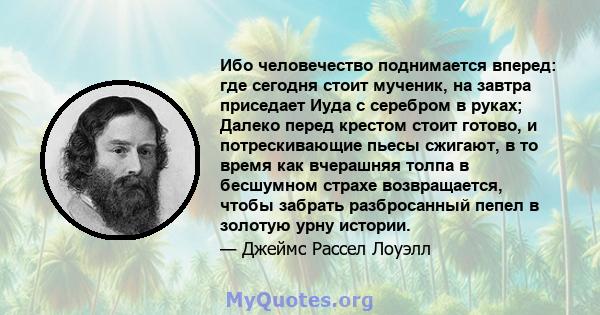 Ибо человечество поднимается вперед: где сегодня стоит мученик, на завтра приседает Иуда с серебром в руках; Далеко перед крестом стоит готово, и потрескивающие пьесы сжигают, в то время как вчерашняя толпа в бесшумном