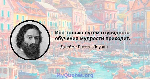 Ибо только путем отурядного обучения мудрости приходит.