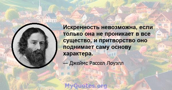 Искренность невозможна, если только она не проникает в все существо, и притворство оно поднимает саму основу характера.