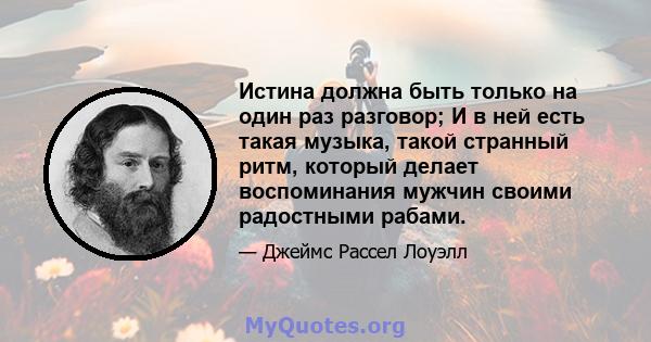 Истина должна быть только на один раз разговор; И в ней есть такая музыка, такой странный ритм, который делает воспоминания мужчин своими радостными рабами.