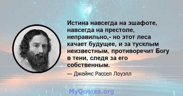 Истина навсегда на эшафоте, навсегда на престоле, неправильно,- но этот леса качает будущее, и за тусклым неизвестным, противоречит Богу в тени, следя за его собственным.