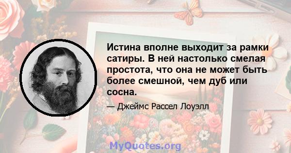 Истина вполне выходит за рамки сатиры. В ней настолько смелая простота, что она не может быть более смешной, чем дуб или сосна.