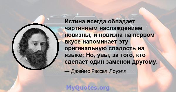 Истина всегда обладает чартинным наслаждением новизны, и новизна на первом вкусе напоминает эту оригинальную сладость на языке; Но, увы, за того, кто сделает один заменой другому.