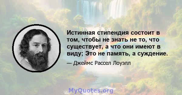 Истинная стипендия состоит в том, чтобы не знать не то, что существует, а что они имеют в виду; Это не память, а суждение.