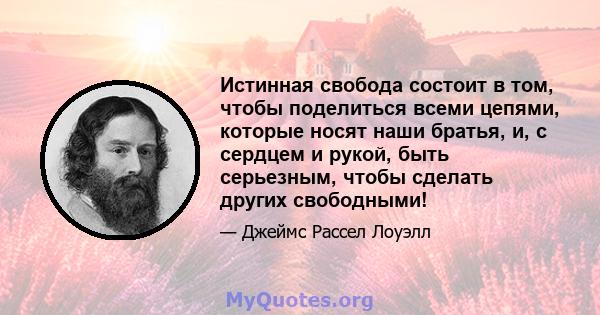 Истинная свобода состоит в том, чтобы поделиться всеми цепями, которые носят наши братья, и, с сердцем и рукой, быть серьезным, чтобы сделать других свободными!