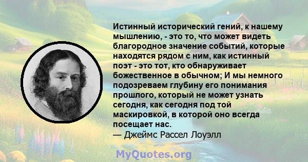 Истинный исторический гений, к нашему мышлению, - это то, что может видеть благородное значение событий, которые находятся рядом с ним, как истинный поэт - это тот, кто обнаруживает божественное в обычном; И мы немного