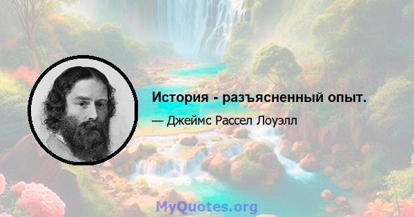 История - разъясненный опыт.