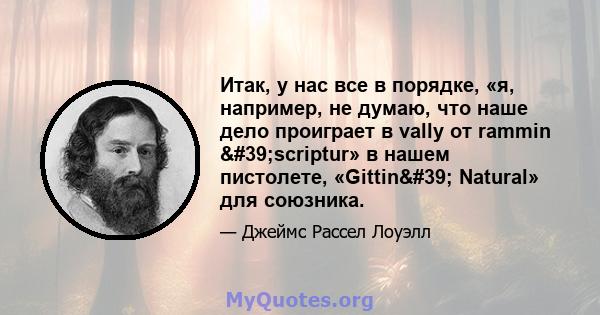 Итак, у нас все в порядке, «я, например, не думаю, что наше дело проиграет в vally от rammin 'scriptur» в нашем пистолете, «Gittin' Natural» для союзника.