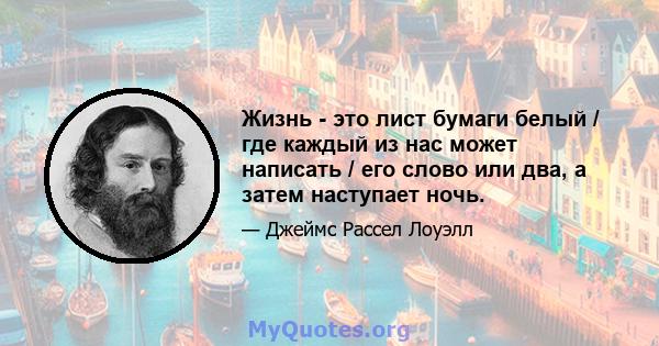 Жизнь - это лист бумаги белый / где каждый из нас может написать / его слово или два, а затем наступает ночь.