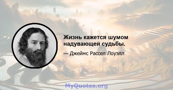 Жизнь кажется шумом надувающей судьбы.