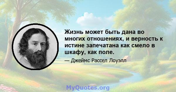 Жизнь может быть дана во многих отношениях, и верность к истине запечатана как смело в шкафу, как поле.