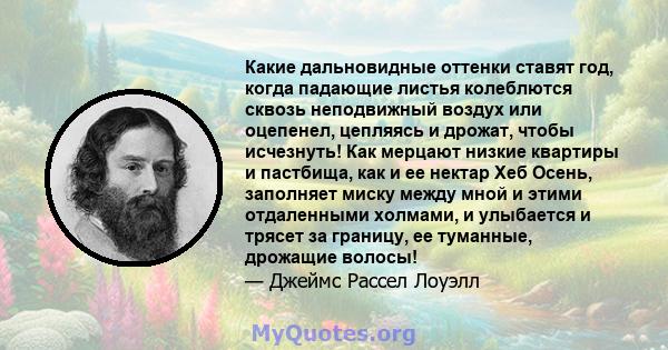 Какие дальновидные оттенки ставят год, когда падающие листья колеблются сквозь неподвижный воздух или оцепенел, цепляясь и дрожат, чтобы исчезнуть! Как мерцают низкие квартиры и пастбища, как и ее нектар Хеб Осень,