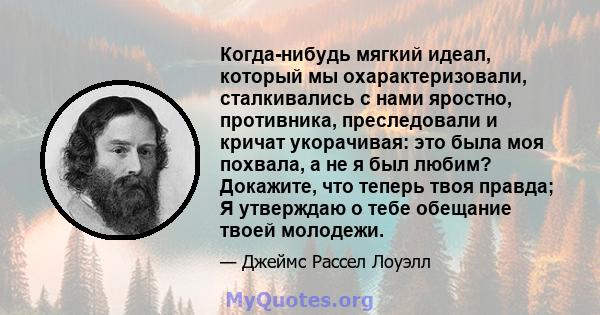 Когда-нибудь мягкий идеал, который мы охарактеризовали, сталкивались с нами яростно, противника, преследовали и кричат ​​укорачивая: это была моя похвала, а не я был любим? Докажите, что теперь твоя правда; Я утверждаю