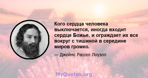 Кого сердца человека выключается, иногда входит сердце Божье, и ограждает их все вокруг с тишиной в середине миров громко.