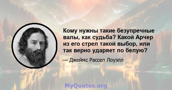 Кому нужны такие безупречные валы, как судьба? Какой Арчер из его стрел такой выбор, или так верно ударяет по белую?