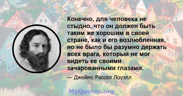 Конечно, для человека не стыдно, что он должен быть таким же хорошим в своей стране, как и его возлюбленная, но не было бы разумно держать всех врага, который не мог видеть ее своими зачарованными глазами.