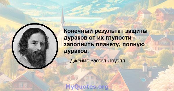 Конечный результат защиты дураков от их глупости - заполнить планету, полную дураков.