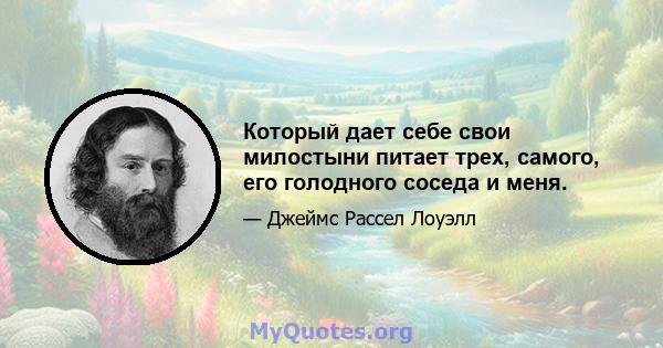 Который дает себе свои милостыни питает трех, самого, его голодного соседа и меня.