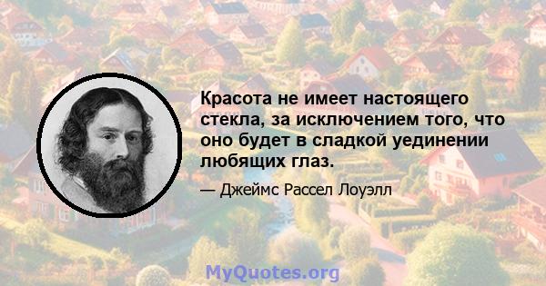 Красота не имеет настоящего стекла, за исключением того, что оно будет в сладкой уединении любящих глаз.