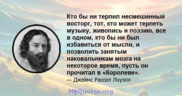 Кто бы ни терпил несмешинный восторг, тот, кто может терпеть музыку, живопись и поэзию, все в одном, кто бы ни был избавиться от мысли, и позволить занятым наковальникам мозга на некоторое время, пусть он прочитал в