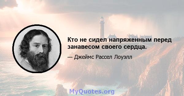 Кто не сидел напряженным перед занавесом своего сердца.