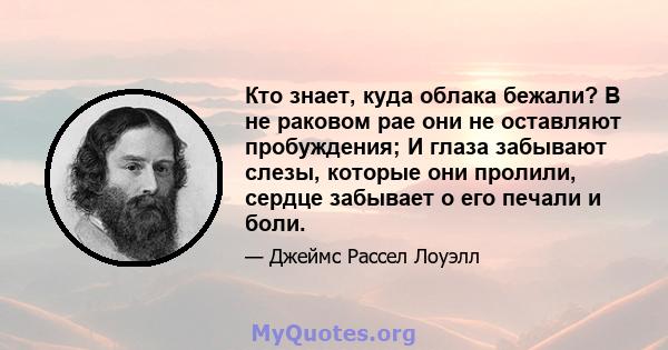 Кто знает, куда облака бежали? В не раковом рае они не оставляют пробуждения; И глаза забывают слезы, которые они пролили, сердце забывает о его печали и боли.