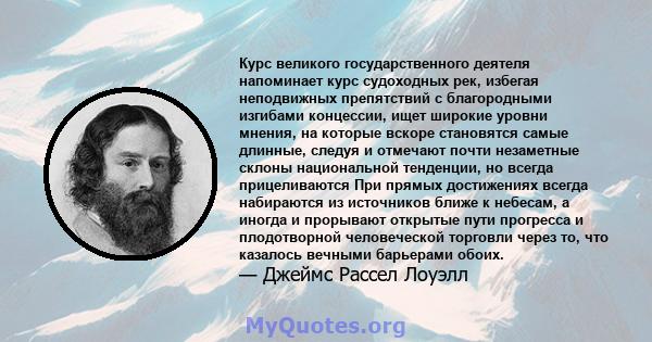 Курс великого государственного деятеля напоминает курс судоходных рек, избегая неподвижных препятствий с благородными изгибами концессии, ищет широкие уровни мнения, на которые вскоре становятся самые длинные, следуя и