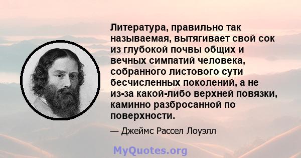 Литература, правильно так называемая, вытягивает свой сок из глубокой почвы общих и вечных симпатий человека, собранного листового сути бесчисленных поколений, а не из-за какой-либо верхней повязки, каминно разбросанной 