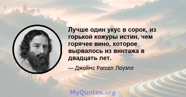 Лучше один укус в сорок, из горькой кожуры истин, чем горячее вино, которое вырвалось из винтажа в двадцать лет.