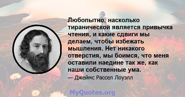 Любопытно, насколько тиранической является привычка чтения, и какие сдвиги мы делаем, чтобы избежать мышления. Нет никакого отверстия, мы боимся, что меня оставили наедине так же, как наши собственные ума.